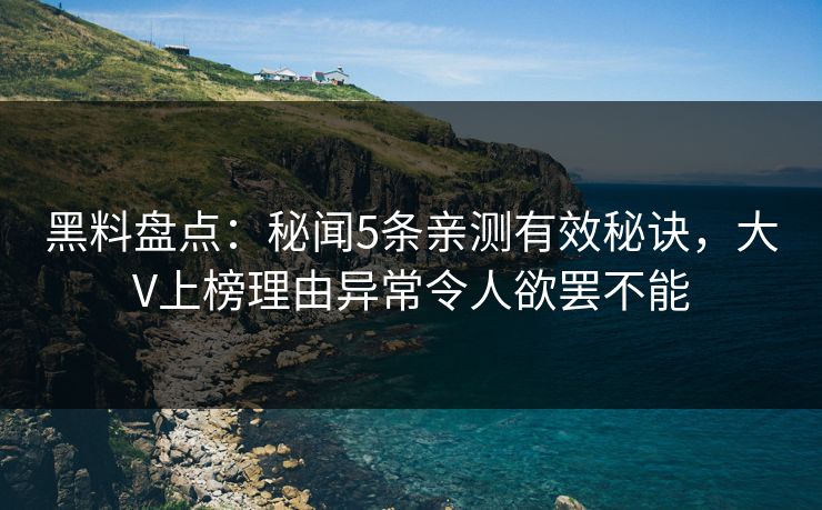 黑料盘点:秘闻5条亲测有效秘诀,大V上榜理由异常令人欲罢不能 黑料盘点:秘闻5条亲测有效秘诀,大V上榜理由异常令人欲罢不能