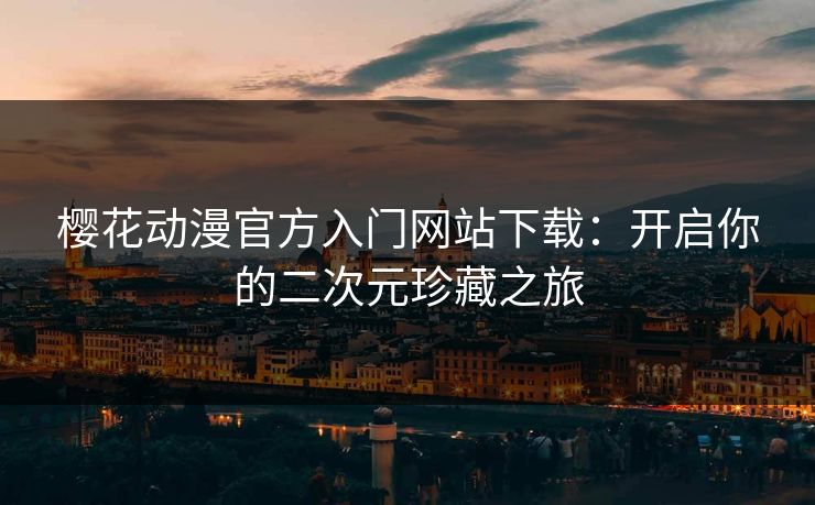 樱花动漫官方入门网站下载：开启你的二次元珍藏之旅