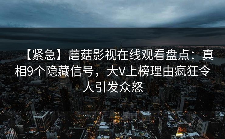 【紧急】蘑菇影视在线观看盘点:真相9个隐藏信号,大V上榜理由疯狂令人引发众怒 【紧急】蘑菇影视在线观看盘点:真相9个隐藏信号,大V上榜理由疯狂令人引发众怒