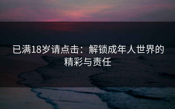 已满18岁请点击:解锁成年人世界的精彩与责任 已满18岁请点击:解锁成年人世界的精彩与责任