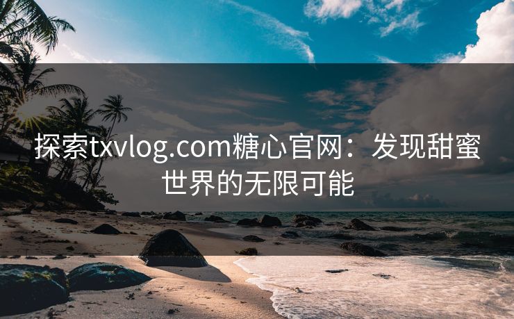 探索txvlog.com糖心官网:发现甜蜜世界的无限可能 探索txvlog.com糖心官网:发现甜蜜世界的无限可能