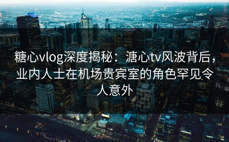 糖心vlog深度揭秘:溏心tv风波背后,业内人士在机场贵宾室的角色罕见令人意外 糖心vlog深度揭秘:溏心tv风波背后,业内人士在机场贵宾室的角色罕见令人意外