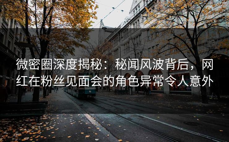 微密圈深度揭秘:秘闻风波背后,网红在粉丝见面会的角色异常令人意外 微密圈深度揭秘:秘闻风波背后,网红在粉丝见面会的角色异常令人意外