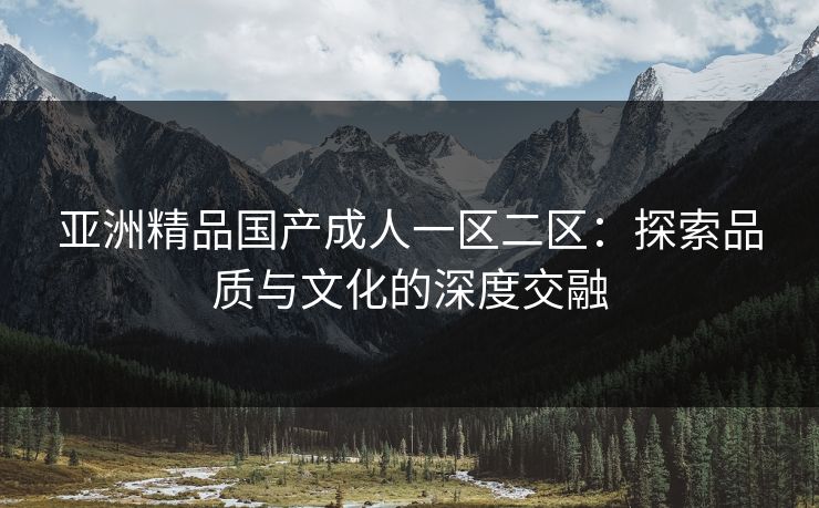 亚洲精品国产成人一区二区:探索品质与文化的深度交融 亚洲精品国产成人一区二区:探索品质与文化的深度交融