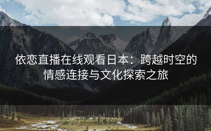 依恋直播在线观看日本：跨越时空的情感连接与文化探索之旅