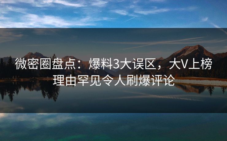微密圈盘点：爆料3大误区，大V上榜理由罕见令人刷爆评论