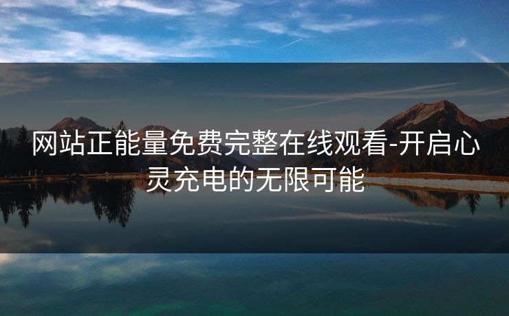 网站正能量免费完整在线观看-开启心灵充电的无限可能