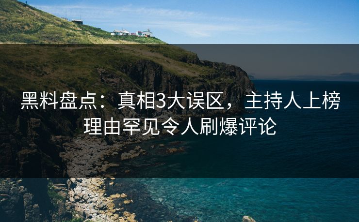 黑料盘点：真相3大误区，主持人上榜理由罕见令人刷爆评论