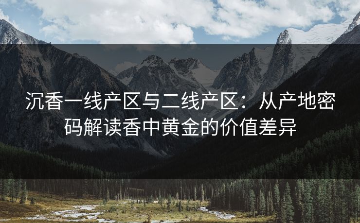沉香一线产区与二线产区：从产地密码解读香中黄金的价值差异