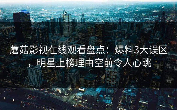 蘑菇影视在线观看盘点：爆料3大误区，明星上榜理由空前令人心跳