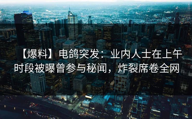 【爆料】电鸽突发：业内人士在上午时段被曝曾参与秘闻，炸裂席卷全网