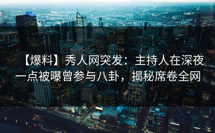 【爆料】秀人网突发：主持人在深夜一点被曝曾参与八卦，揭秘席卷全网