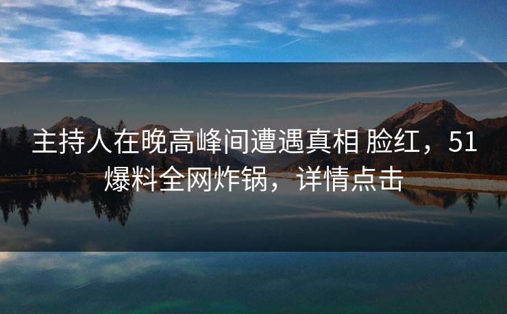 主持人在晚高峰间遭遇真相 脸红，51爆料全网炸锅，详情点击