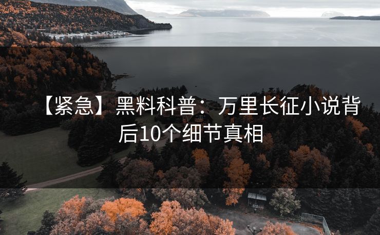 【紧急】黑料科普：万里长征小说背后10个细节真相