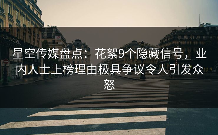 星空传媒盘点：花絮9个隐藏信号，业内人士上榜理由极具争议令人引发众怒