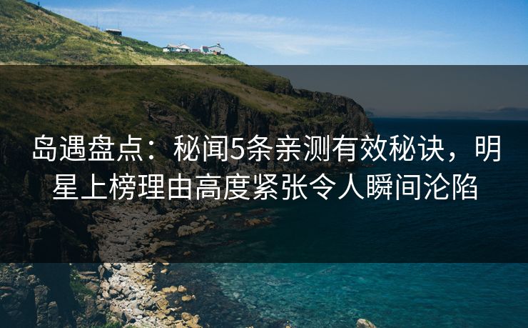 岛遇盘点：秘闻5条亲测有效秘诀，明星上榜理由高度紧张令人瞬间沦陷