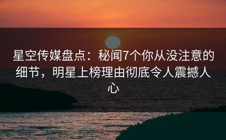 星空传媒盘点：秘闻7个你从没注意的细节，明星上榜理由彻底令人震撼人心