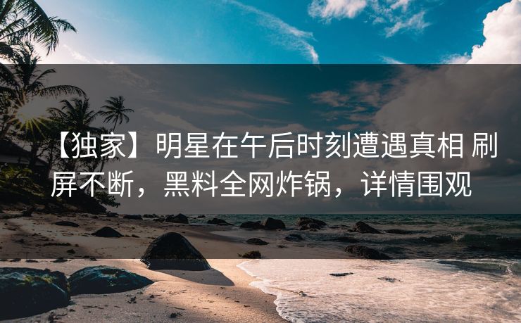 【独家】明星在午后时刻遭遇真相 刷屏不断,黑料全网炸锅,详情围观 【独家】明星在午后时刻遭遇真相 刷屏不断,黑料全网炸锅,详情围观