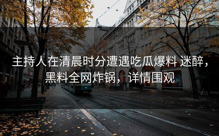 主持人在清晨时分遭遇吃瓜爆料 迷醉，黑料全网炸锅，详情围观