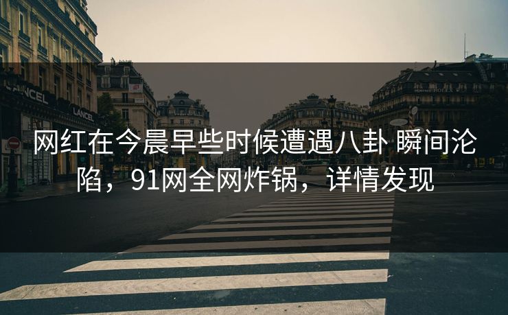 网红在今晨早些时候遭遇八卦 瞬间沦陷，91网全网炸锅，详情发现
