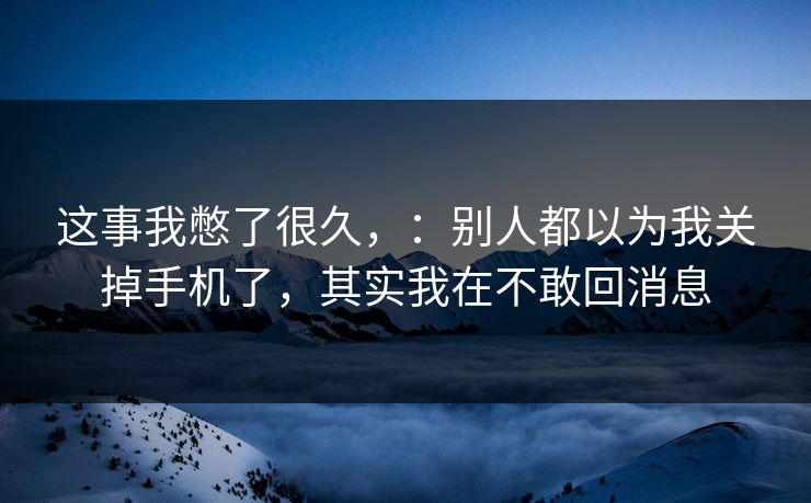 这事我憋了很久,:别人都以为我关掉手机了,其实我在不敢回消息 这事我憋了很久,:别人都以为我关掉手机了,其实我在不敢回消息