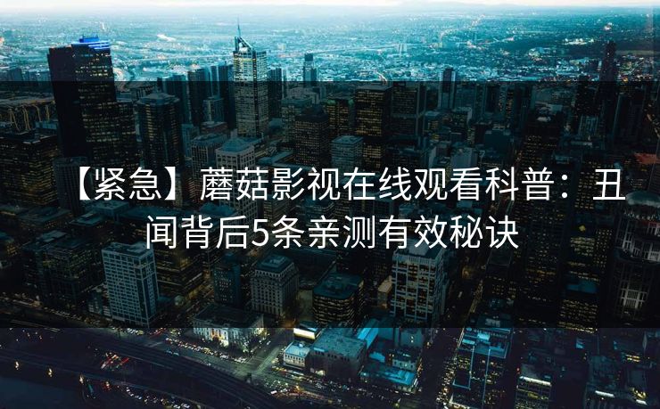 【紧急】蘑菇影视在线观看科普：丑闻背后5条亲测有效秘诀
