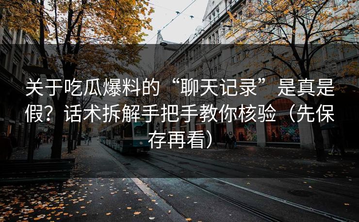 关于吃瓜爆料的“聊天记录”是真是假？话术拆解手把手教你核验（先保存再看）