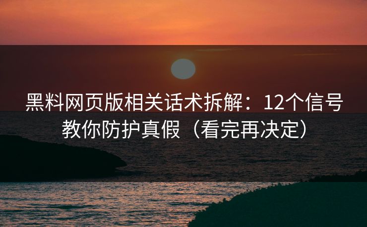 黑料网页版相关话术拆解：12个信号教你防护真假（看完再决定）