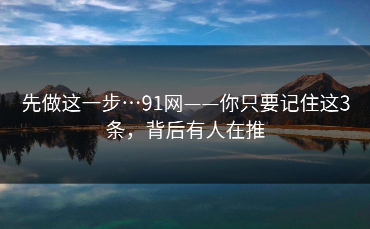 先做这一步…91网——你只要记住这3条，背后有人在推