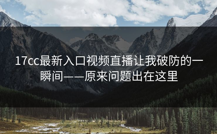 17cc最新入口视频直播让我破防的一瞬间——原来问题出在这里