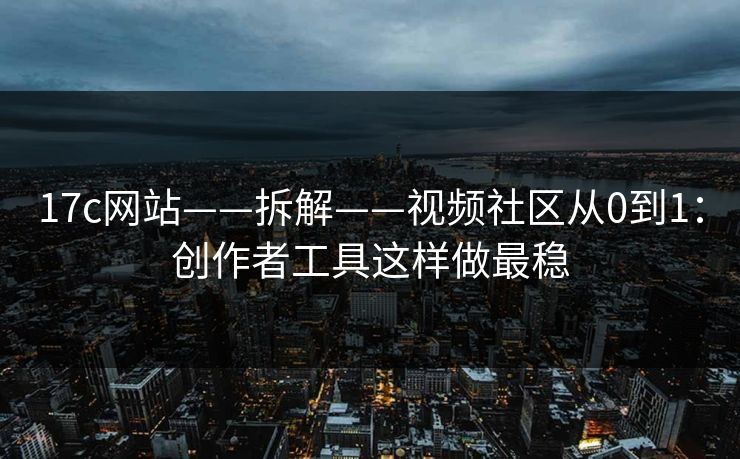 17c网站——拆解——视频社区从0到1：创作者工具这样做最稳