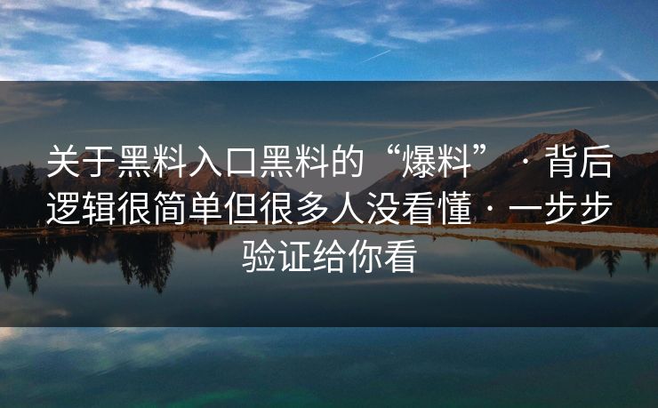 关于黑料入口黑料的“爆料” · 背后逻辑很简单但很多人没看懂 · 一步步验证给你看