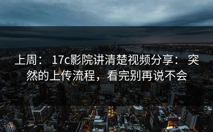 上周： 17c影院讲清楚视频分享： 突然的上传流程，看完别再说不会