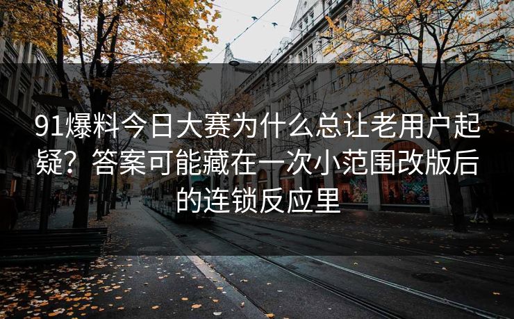 91爆料今日大赛为什么总让老用户起疑？答案可能藏在一次小范围改版后的连锁反应里