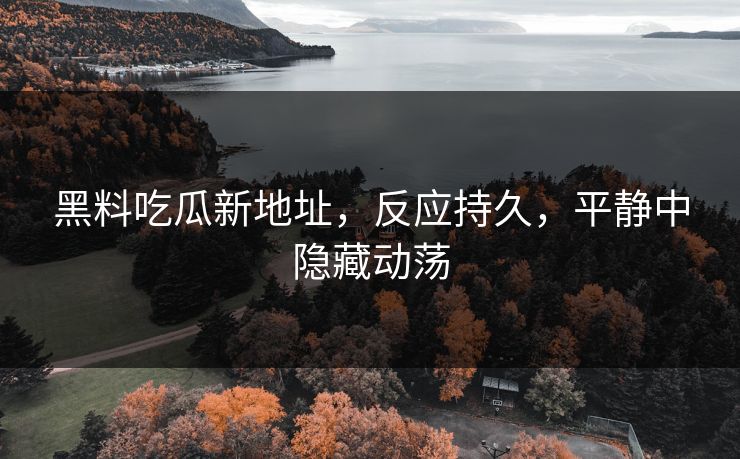 黑料吃瓜新地址，反应持久，平静中隐藏动荡