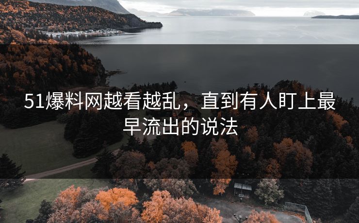 51爆料网越看越乱，直到有人盯上最早流出的说法