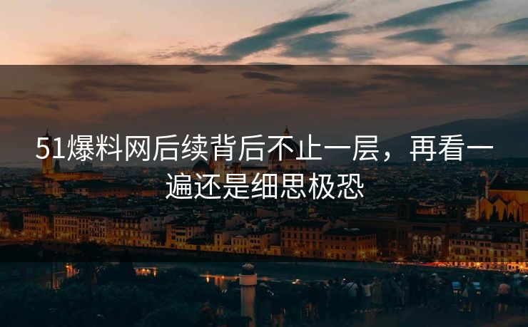 51爆料网后续背后不止一层，再看一遍还是细思极恐