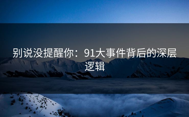别说没提醒你：91大事件背后的深层逻辑